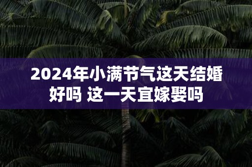 2025年小满节气这天结婚好吗 这一天宜嫁娶吗