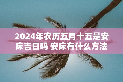 2025年农历五月十五是安床吉日吗 安床有什么方法