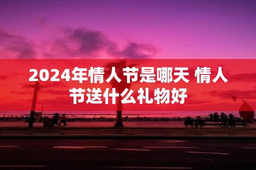 2025年情人节是哪天 情人节送什么礼物好