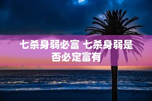七杀身弱必富 七杀身弱是否必定富有