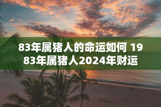 83年属猪人的命运如何 1983年属猪人2025年财运