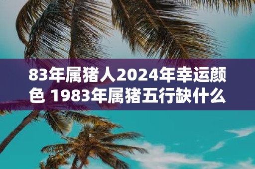 83年属猪人2025年幸运颜色 1983年属猪五行缺什么