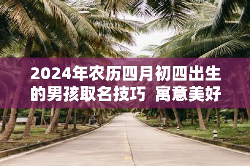 2025年农历四月初四出生的男孩取名技巧 寓意美好的名字