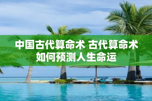 中国古代算命术 古代算命术如何预测人生命运