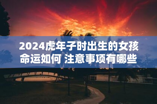 2025虎年子时出生的女孩命运如何 注意事项有哪些