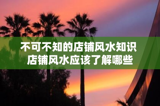 不可不知的店铺风水知识 店铺风水应该了解哪些