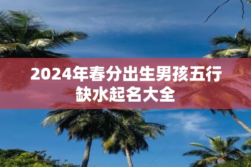 2025年春分出生男孩五行缺水起名大全