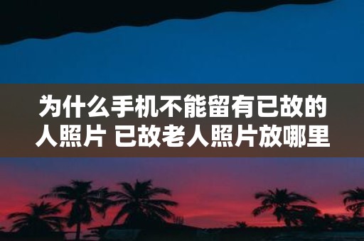 为什么手机不能留有已故的人照片 已故老人照片放哪里好