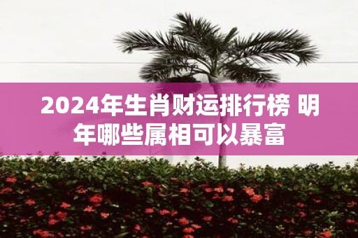 2025年生肖财运排行榜 明年哪些属相可以暴富