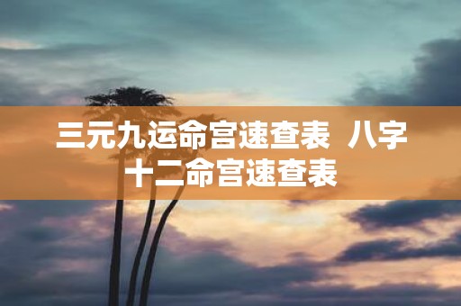 三元九运命宫速查表 八字十二命宫速查表