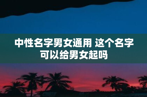 中性名字男女通用 这个名字可以给男女起吗