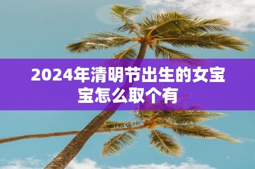 2025年清明节出生的女宝宝怎么取个有