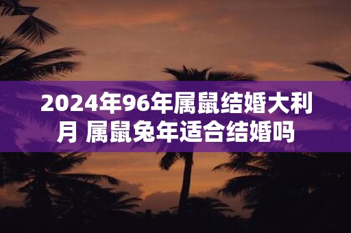 2025年96年属鼠结婚大利月 属鼠蛇年适合结婚吗