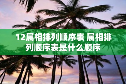 12属相排列顺序表 属相排列顺序表是什么顺序