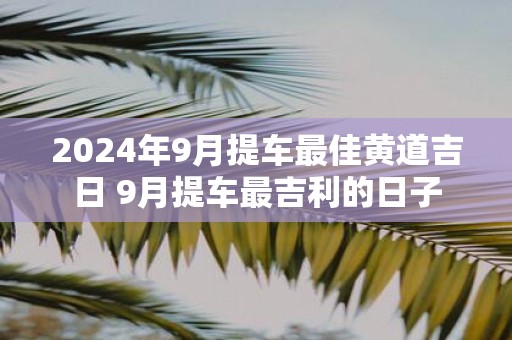2025年9月提车最佳黄道吉日 9月提车最吉利的日子