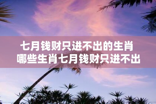 七月钱财只进不出的生肖 哪些生肖七月钱财只进不出