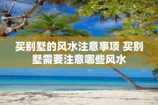 买别墅的风水注意事项 买别墅需要注意哪些风水