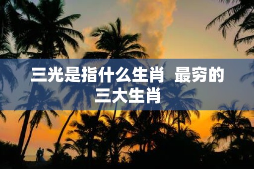 三光是指什么生肖 最穷的三大生肖