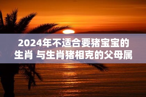2025年不适合要猪宝宝的生肖 与生肖猪相克的父母属相