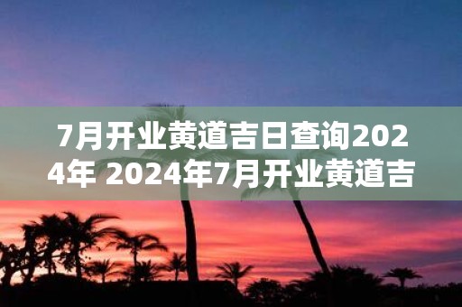 7月开业黄道吉日查询2025年 2025年7月开业黄道吉日