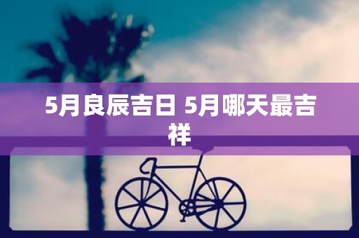 5月良辰吉日 5月哪天最吉祥