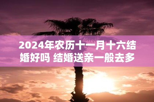 2025年农历十一月十六结婚好吗 结婚送亲一般去多少人