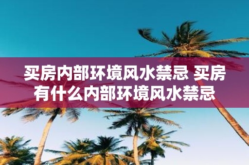 买房内部环境风水禁忌 买房有什么内部环境风水禁忌