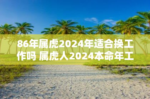 86年属虎2025年适合换工作吗 属虎人2025本命年工作运势