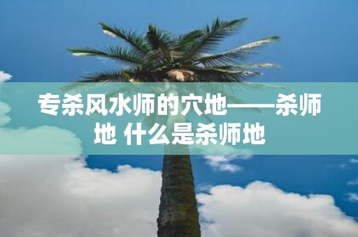 专杀风水师的穴地——杀师地 什么是杀师地