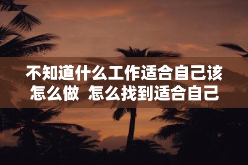 不知道什么工作适合自己该怎么做 怎么找到适合自己的工作