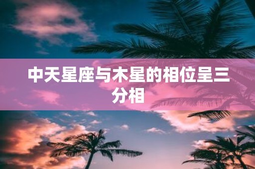 中天星座与木星的相位呈三分相