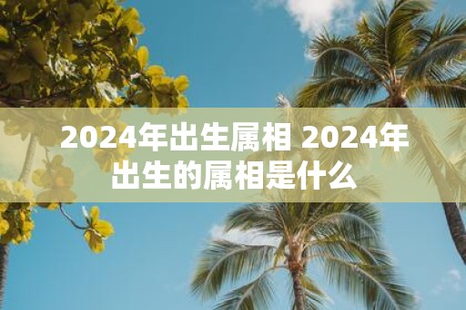2025年出生属相 2025年出生的属相是什么