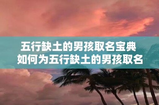 五行缺土的男孩取名宝典 如何为五行缺土的男孩取名