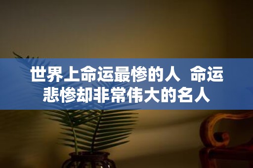 世界上命运最惨的人 命运悲惨却非常伟大的名人