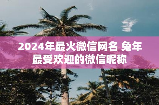 2025年最火微信网名 蛇年最受欢迎的微信昵称