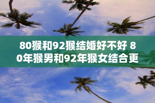 80猴和92猴结婚好不好 80年猴男和92年猴女结合更好