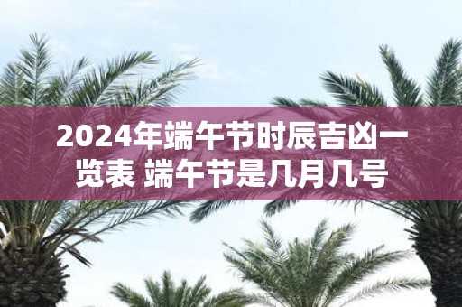 2025年端午节时辰吉凶一览表 端午节是几月几号