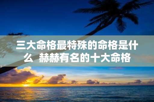 三大命格最特殊的命格是什么 赫赫有名的十大命格