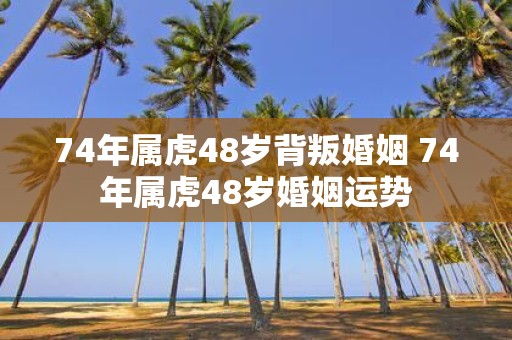 74年属虎48岁背叛婚姻 74年属虎48岁婚姻运势