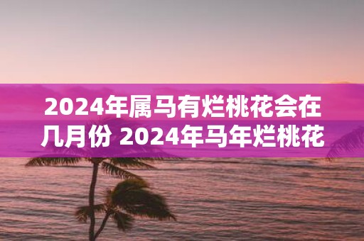 2025年属马有烂桃花会在几月份 2025年马年烂桃花出现月份