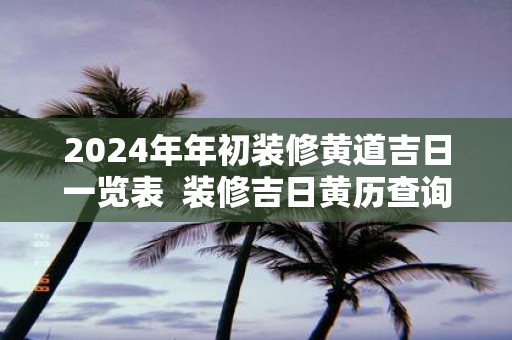 2025年年初装修黄道吉日一览表 装修吉日黄历查询
