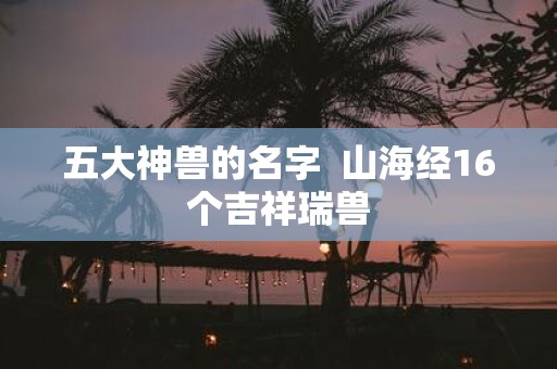五大神兽的名字 山海经16个吉祥瑞兽