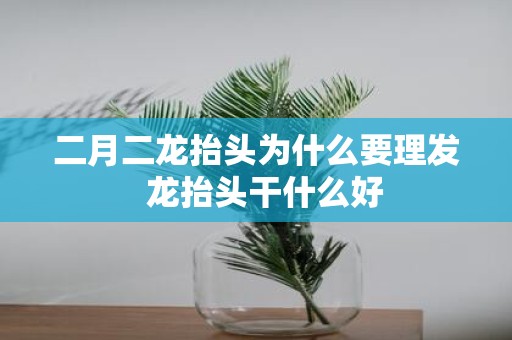 二月二龙抬头为什么要理发 龙抬头干什么好