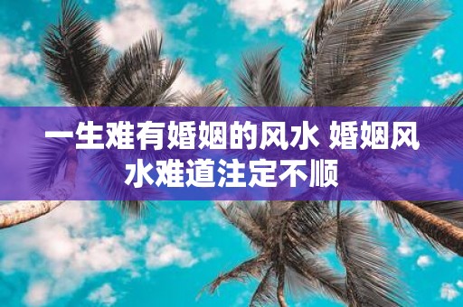 一生难有婚姻的风水 婚姻风水难道注定不顺