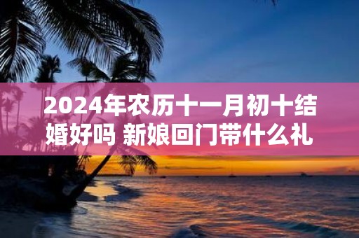 2025年农历十一月初十结婚好吗 新娘回门带什么礼品