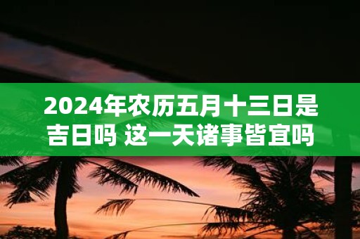 2025年农历五月十三日是吉日吗 这一天诸事皆宜吗