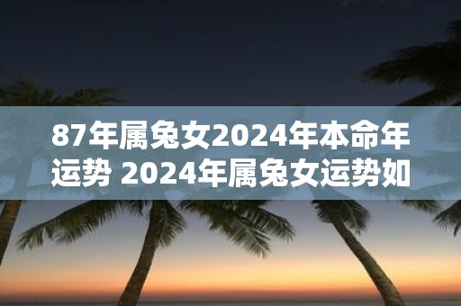 87年属兔女2025年本命年运势 2025年属兔女运势如何
