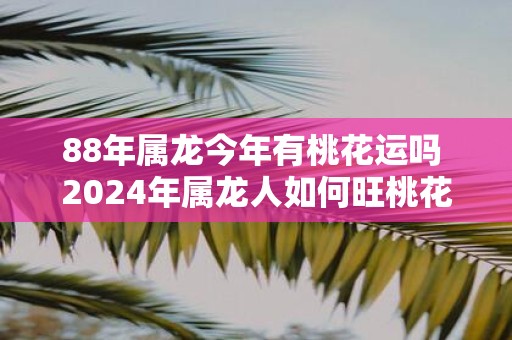 88年属龙今年有桃花运吗 2025年属龙人如何旺桃花