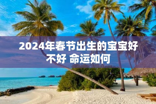 2025年春节出生的宝宝好不好 命运如何