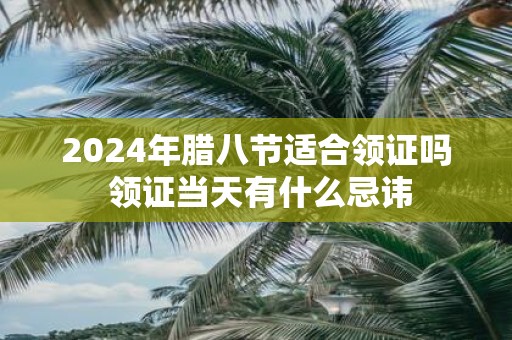 2025年腊八节适合领证吗 领证当天有什么忌讳